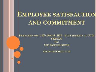 Employee satisfaction and commitment Prepared for UHS 2062 & SHP 1313 students at UTM SKUDAI By: Siti Rokiah Siwo