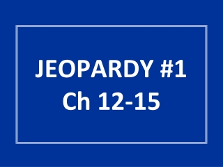 JEOPARDY #1 Ch 12-15