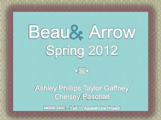 Beau Arrow Spring 2012  ⌘  Ashley Phillips Taylor Gaffney Chelsey Paschall MDSE 1650 – Fall ‘11 Apparel Line Projec