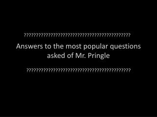 Answers to the most popular questions asked of Mr. Pringle