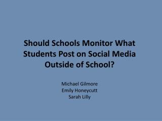 Should Schools Monitor What Students Post on Social Media Outside of School ? Michael Gilmore Emily Honeycutt Sarah Lill