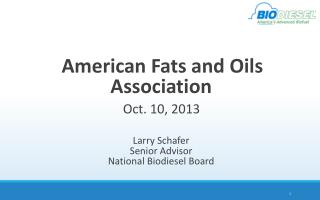 American Fats and Oils Association Oct. 10, 2013 Larry Schafer Senior Advisor National Biodiesel Board