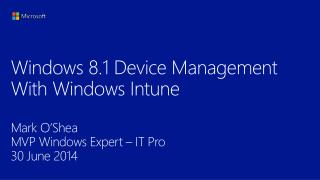 Windows 8.1 Device Management With Windows Intune Mark O’Shea MVP Windows Expert – IT Pro 30 June 2014
