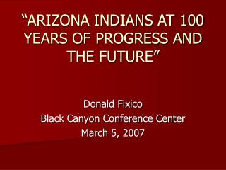 “ARIZONA INDIANS AT 100 YEARS OF PROGRESS AND THE FUTURE”