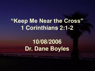 “Keep Me Near the Cross” 1 Corinthians 2:1-2 10/08/2006 Dr. Dane Boyles