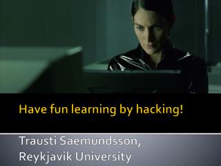 Have fun learning by hacking! Trausti Saemundsson, Reykjavik University