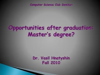 Computer Science Club Seminar Opportunities after graduation: Master’s degree? Dr. Vasil Hnatyshin Fall 2010