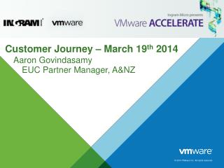 Customer Journey – March 19 th 2014 Aaron Govindasamy EUC Partner Manager, A&NZ