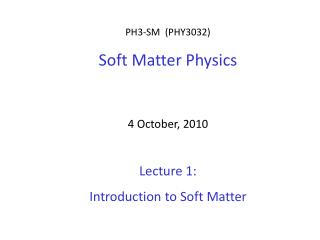 PH3-SM (PHY3032) Soft Matter Physics 4 October, 2010 Lecture 1: Introduction to Soft Matter