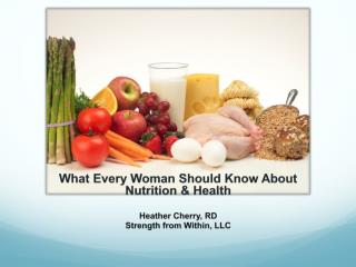 What Every Woman Should Know About Nutrition & Health Heather Cherry, RD Strength from Within, LLC