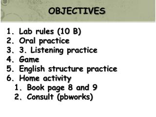 OBJECTIVES Lab rules (10 B) Oral practice 3. Listening practice Game English structure practice Home activity Book page