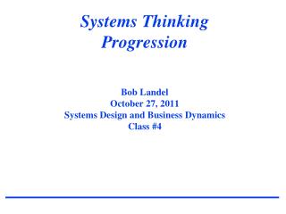 Systems Thinking Progression Bob Landel October 27, 2011 Systems Design and Business Dynamics Class #4