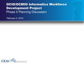 OCIO/OCMIO Informatics Workforce Development Project Phase II Planning Discussion February 3, 2012