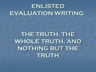 ENLISTED EVALUATION WRITING	 THE TRUTH, THE WHOLE TRUTH, AND NOTHING BUT THE TRUTH