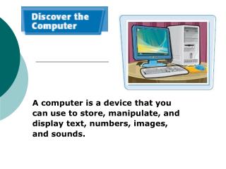 A computer is a device that you can use to store, manipulate, and display text, numbers, images, and sounds.