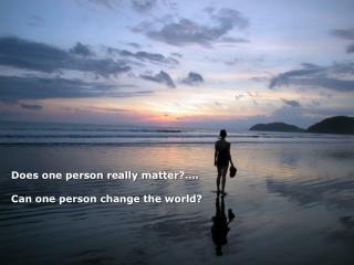 Does one person really matter ?…. Can one person change the world?