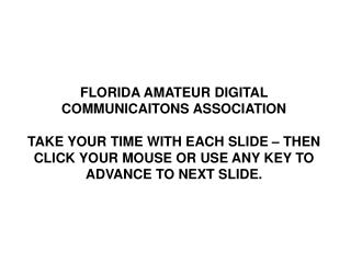 FLORIDA AMATEUR DIGITAL COMMUNICAITONS ASSOCIATION TAKE YOUR TIME WITH EACH SLIDE – THEN CLICK YOUR MOUSE OR USE ANY KEY