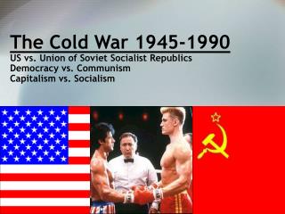 The Cold War 1945-1990 US vs. Union of Soviet Socialist Republics Democracy vs. Communism Capitalism vs. Socialism