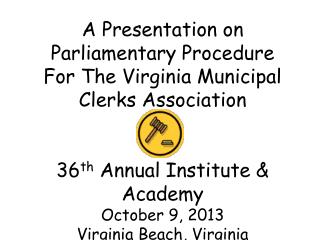 A Presentation on Parliamentary Procedure For The Virginia Municipal Clerks Association 36 th Annual Institute & A