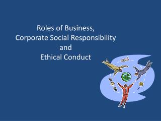 Roles of Business, Corporate Social Responsibility and Ethical Conduct