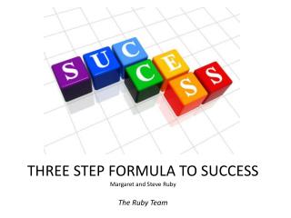 THREE STEP FORMULA TO SUCCESS Margaret and Steve Ruby The Ruby Team