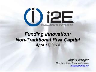 Funding Innovation: Non-Traditional Risk Capital April 17, 2014 Mark Lauinger Director – Tulsa Advisory Services mlauin