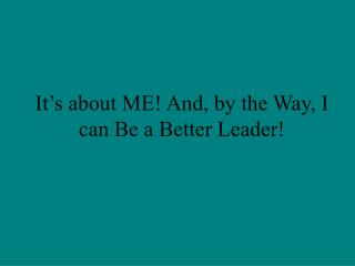 It’s about ME! And, by the Way, I can Be a Better Leader!