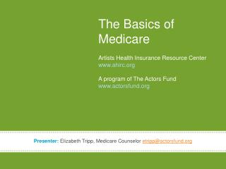The Basics of Medicare Artists Health Insurance Resource Center www.ahirc.org A program of The Actors Fund www.actorsfun