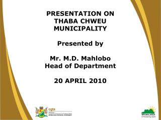 PRESENTATION ON THABA CHWEU MUNICIPALITY Presented by Mr. M.D. Mahlobo Head of Department 20 APRIL 2010