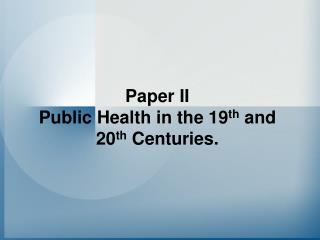 Paper II Public Health in the 19 th and 20 th Centuries.