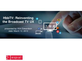 HbbTV: Reinventing the Broadcast TV UX presented by: Kirk Edwardson date: March 12, 2013