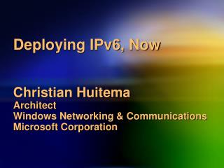 Deploying IPv6, Now Christian Huitema Architect Windows Networking & Communications Microsoft Corporation