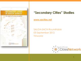 “ Secondary Cities” Studies www.sacities.net SALGA-SACN Roundtable 03 September 2013 Tshwane