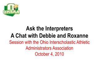 Ask the Interpreters A Chat with Debbie and Roxanne Session with the Ohio Interscholastic Athletic Administrators Associ