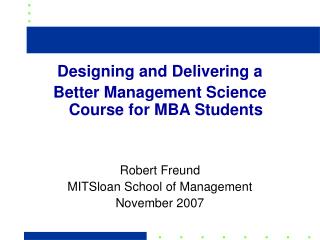 Designing and Delivering a Better Management Science Course for MBA Students Robert Freund MITSloan School of Managemen