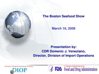 The Boston Seafood Show March 16, 2009 Presentation by: CDR Domenic J. Veneziano , Director, Division of Import Operat