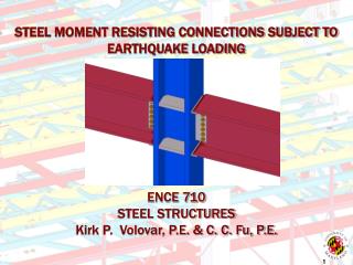 STEEL MOMENT RESISTING CONNECTIONS SUBJECT TO EARTHQUAKE LOADING ENCE 710 STEEL STRUCTURES Kirk P. Volovar, P.E. &