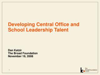 Developing Central Office and School Leadership Talent Dan Katzir The Broad Foundation November 19, 2008