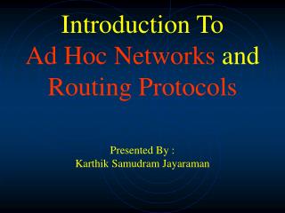 Introduction To Ad Hoc Networks and Routing Protocols Presented By : Karthik Samudram Jayaraman