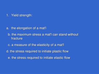 Yield strength: the elongation of a mat'l b. the maximum stress a mat'l can stand without fracture c. a measure of the e