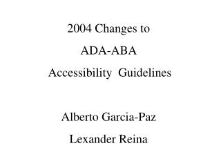 2004 Changes to ADA-ABA Accessibility Guidelines Alberto Garcia-Paz Lexander Reina