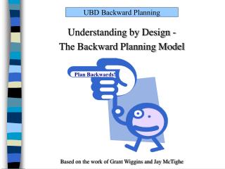 Understanding by Design - The Backward Planning Model Based on the work of Grant Wiggins and Jay McTighe