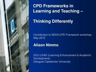 Contribution to SEDA CPD Framework workshop, May 2012 Alison Nimmo GCU LEAD (Learning Enhancement & Academic Develo