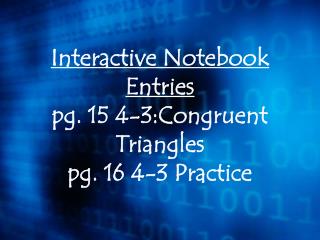 Interactive Notebook Entries pg. 15 4-3:Congruent Triangles pg. 16 4-3 Practice