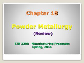 Chapter 18 Powder Metallurgy (Review) EIN 3390 Manufacturing Processes Spring, 2011