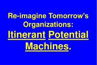 Re-imagine Tomorrow’s Organizations: Itinerant Potential Machines .