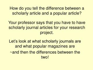 Let’s look at what scholarly journals are and what popular magazines are ~and then the differences between the two!