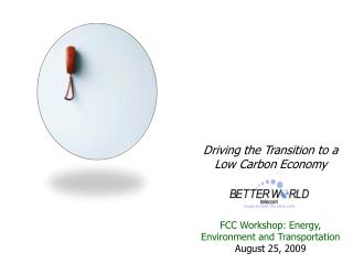 Driving the Transition to a Low Carbon Economy FCC Workshop: Energy, Environment and Transportation August 25, 2009