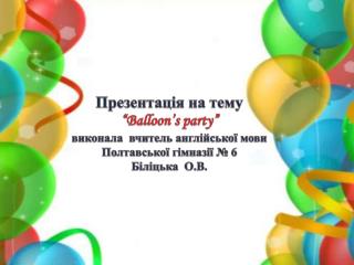 Презентація на тему “ Balloon’s party” в иконала вчитель англійської мови Полтавської гімназії № 6 Біліцька О.В.