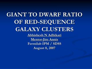 GIANT TO DWARF RATIO OF RED-SEQUENCE GALAXY CLUSTERS Abhishesh N Adhikari Mentor-Jim Annis Fermilab IPM / SDSS August 8,